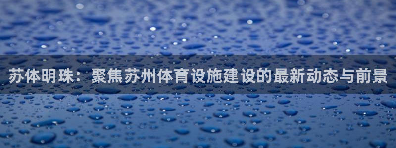 意昂体育3平台注册流程图：苏体明珠：聚焦苏州体育设施建设的最 