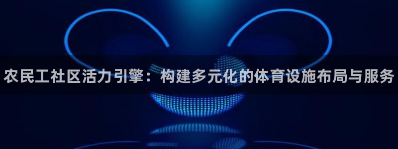 意昂体育3招商电话号码：农民工社区活力引擎：构建多元化的体育