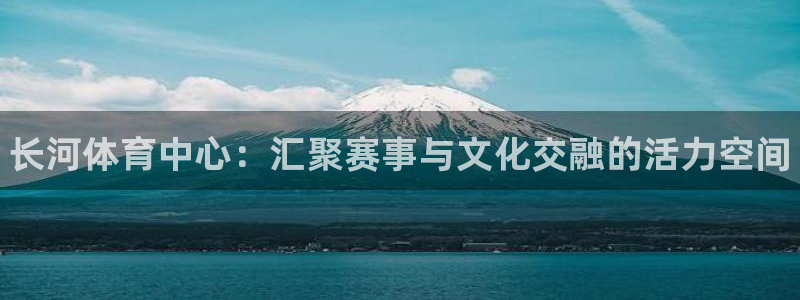 意昂体育3软件：长河体育中心：汇聚赛事与文化交融的活力空间