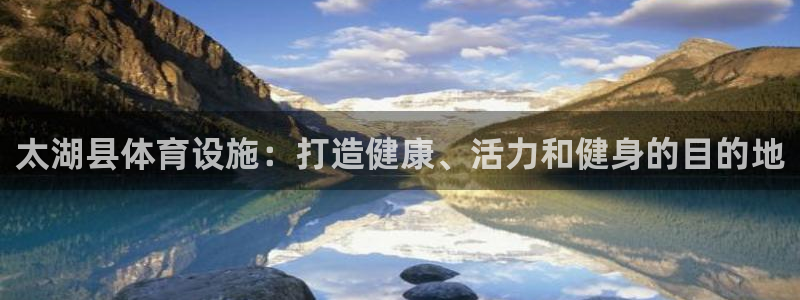 意昂3娱乐网站：太湖县体育设施：打造健康、活力和健身