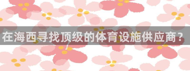 意昂体育3软件：在海西寻找顶级的体育设施供应商？