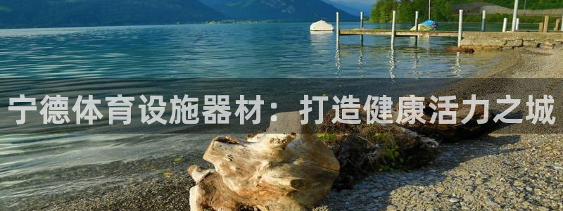 意昂体育3官方客服电话：宁德体育设施器材：打造健康活