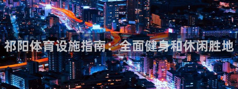 意昂体育3平台是正规平台吗：祁阳体育设施指南：全面健