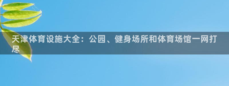 意昂体育3招商电话地址是多少：天津体育设施大全：公园