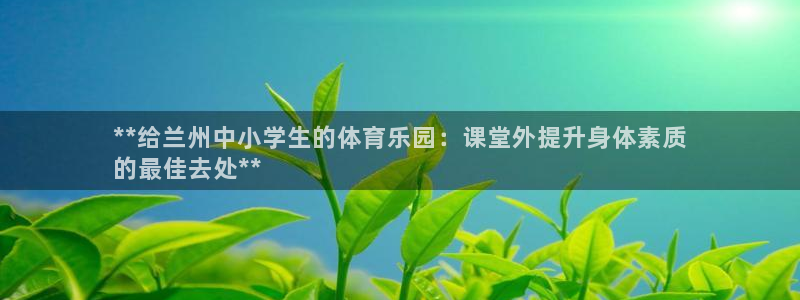 意昂3娱乐网站：**给兰州中小学生的体育乐园：课堂外