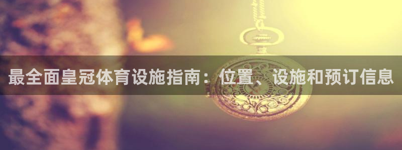 意昂3集团简介：最全面皇冠体育设施指南：位置、设施和