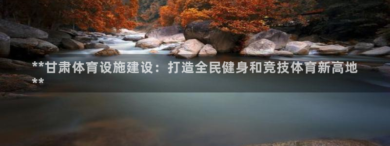 注册意昂3：**甘肃体育设施建设：打造全民健身和竞技