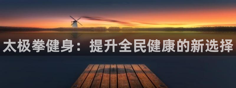 意昂体育3联系电话：太极拳健身：提升全民健康的新选择