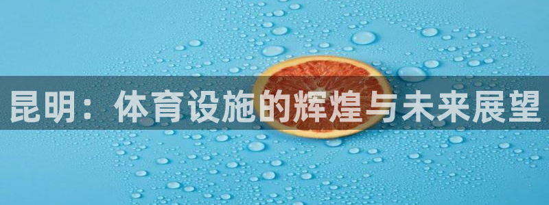 意昂3集团：昆明：体育设施的辉煌与未来展望