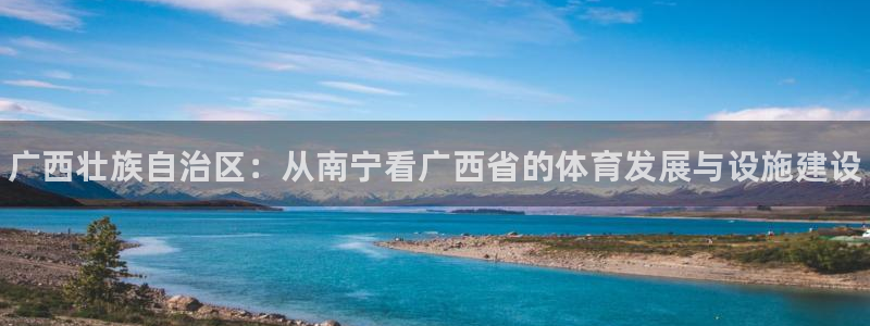 意昂体育3是干嘛的公司：广西壮族自治区：从南宁看广西