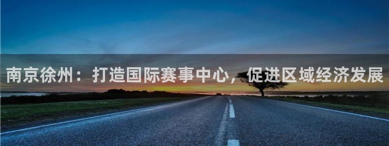 意昂体育3招商电话号码是多少：南京徐州：打造国际赛事中心，促