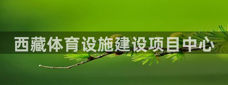 意昂体育3招商电话地址：西藏体育设施建设项目中心 