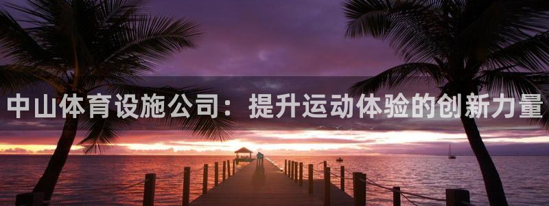 意昂体育3招商电话号码是多少：中山体育设施公司：提升运动体验