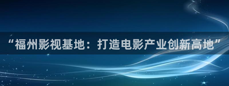 123平民影院：“福州影视基地：打造电影产业创新高地”